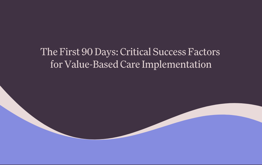 The First 90 Days: Critical Success Factors for Value-Based Care Implementation